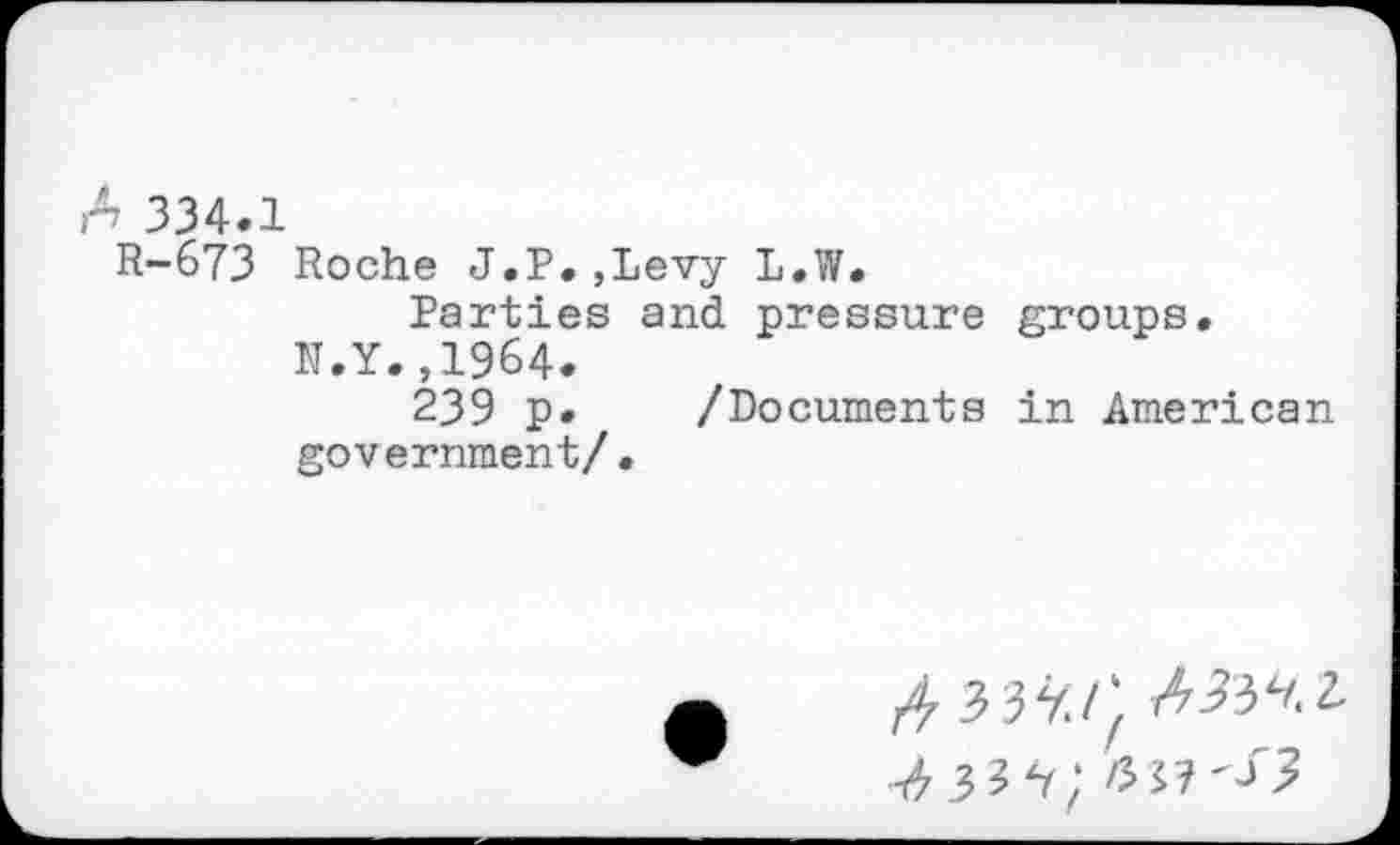 ﻿A 334.1
R-673 Roche J.P.,Levy L.W.
Parties and pressure groups. N.Y.,1964.
239 p. /Documents in American government/.
